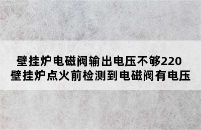 壁挂炉电磁阀输出电压不够220 壁挂炉点火前检测到电磁阀有电压